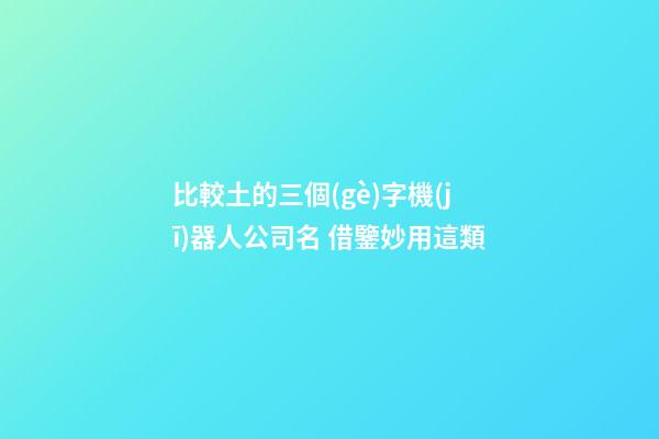 比較土的三個(gè)字機(jī)器人公司名 借鑒妙用這類-第1張-公司起名-玄機(jī)派